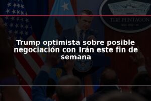 Trump optimista sobre posible negociación con Irán este fin de semana