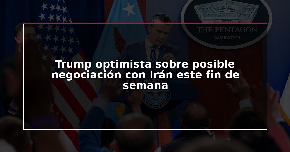 Trump optimista sobre posible negociación con Irán este fin de semana