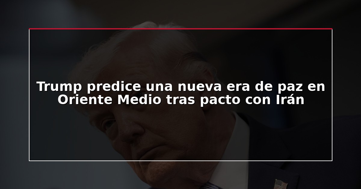 Trump predice una nueva era de paz en Oriente Medio tras pacto con Irán