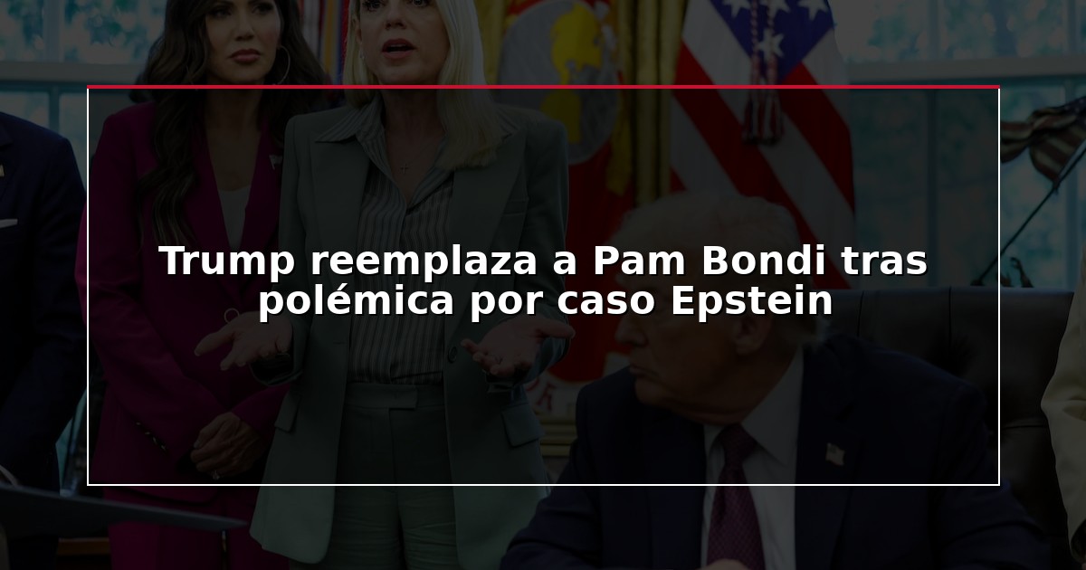 Trump reemplaza a Pam Bondi tras polémica por caso Epstein