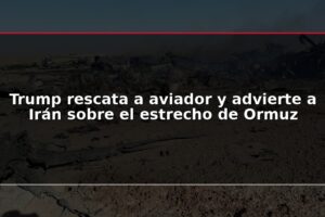 Trump rescata a aviador y advierte a Irán sobre el estrecho de Ormuz
