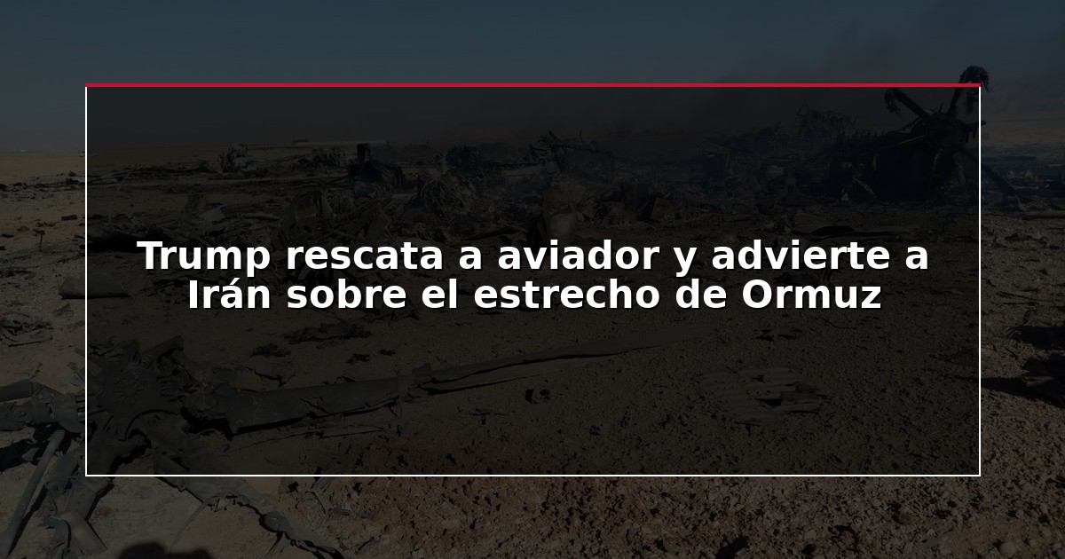 Trump rescata a aviador y advierte a Irán sobre el estrecho de Ormuz