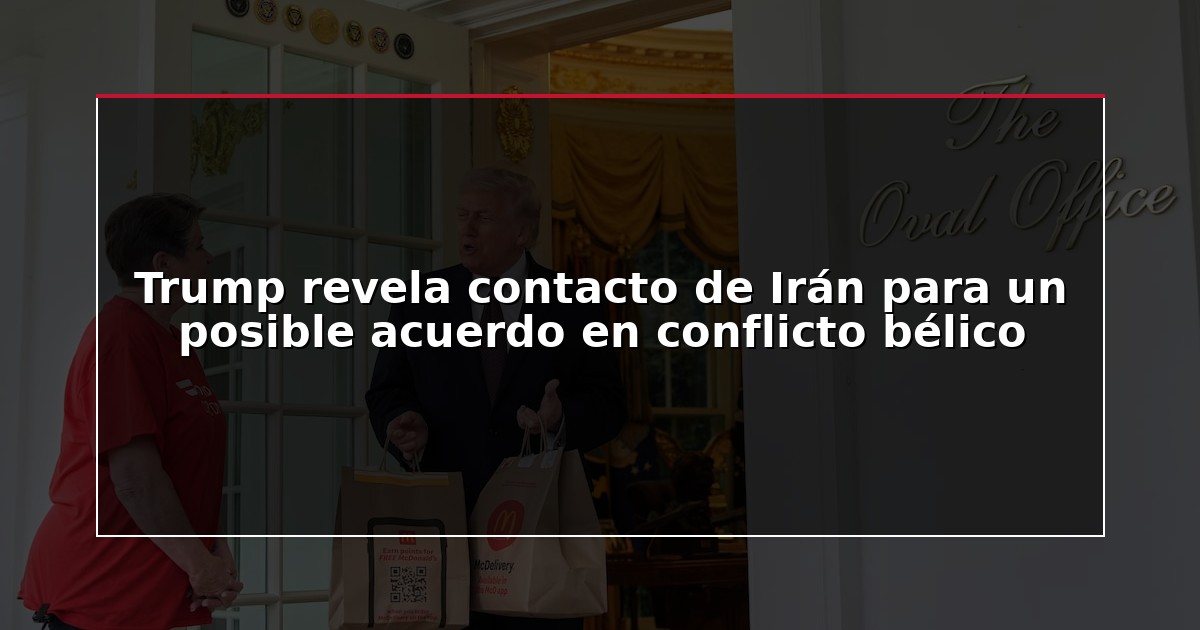 Trump revela contacto de Irán para un posible acuerdo en conflicto bélico