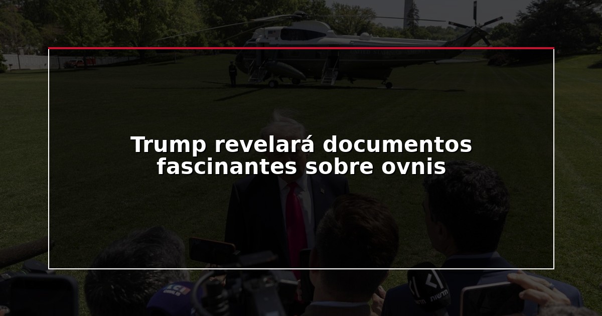 Trump revelará documentos fascinantes sobre ovnis