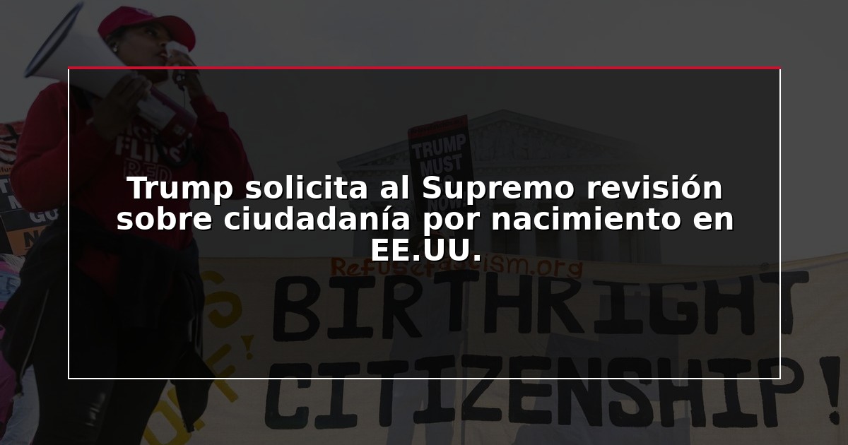 Trump solicita al Supremo revisión sobre ciudadanía por nacimiento en EE.UU.