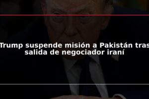 Trump suspende misión a Pakistán tras salida de negociador iraní
