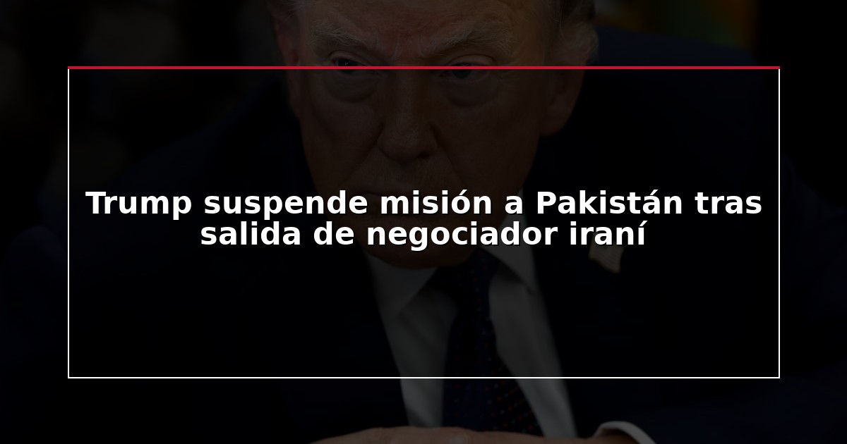 Trump suspende misión a Pakistán tras salida de negociador iraní