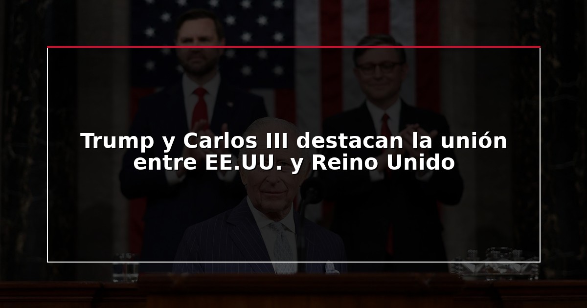 Trump y Carlos III destacan la unión entre EE.UU. y Reino Unido