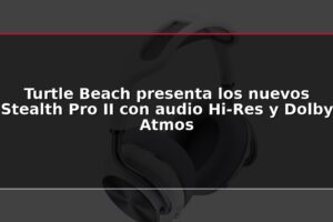 Turtle Beach presenta los nuevos Stealth Pro II con audio Hi-Res y Dolby Atmos