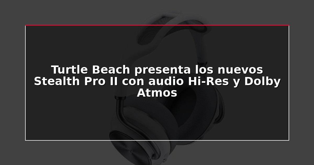 Turtle Beach presenta los nuevos Stealth Pro II con audio Hi-Res y Dolby Atmos