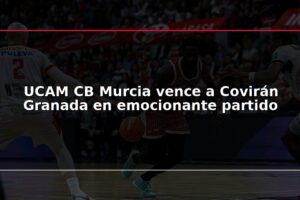 UCAM CB Murcia vence a Covirán Granada en emocionante partido