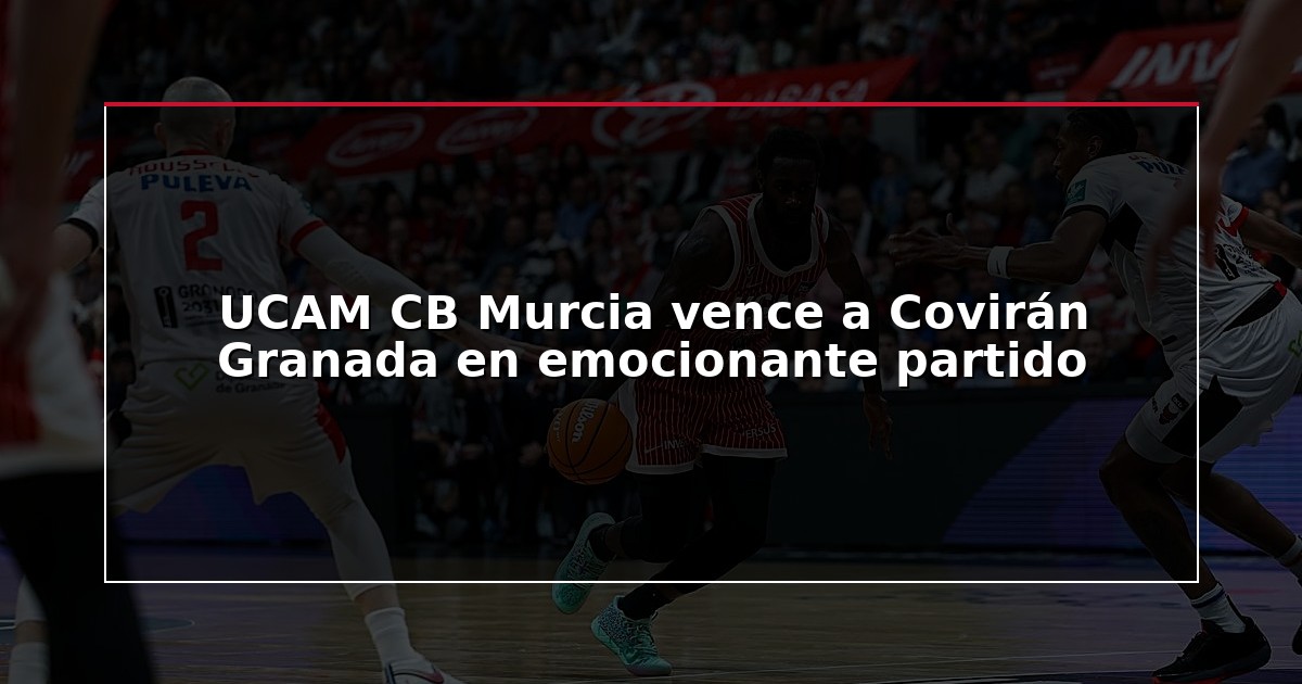 UCAM CB Murcia vence a Covirán Granada en emocionante partido