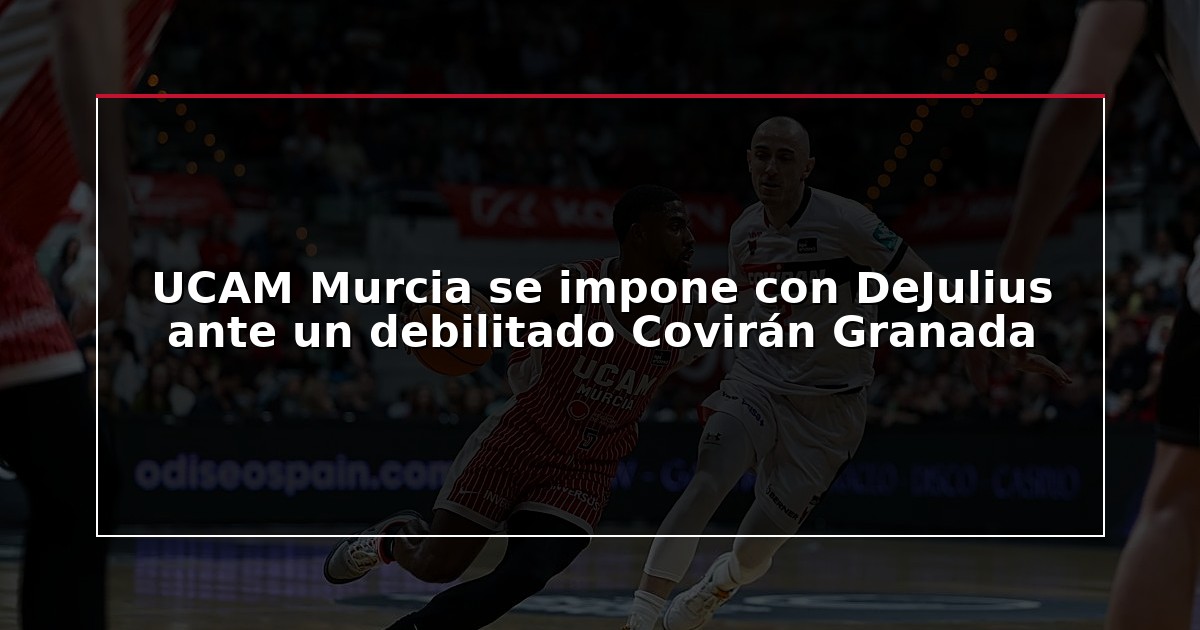 UCAM Murcia se impone con DeJulius ante un debilitado Covirán Granada