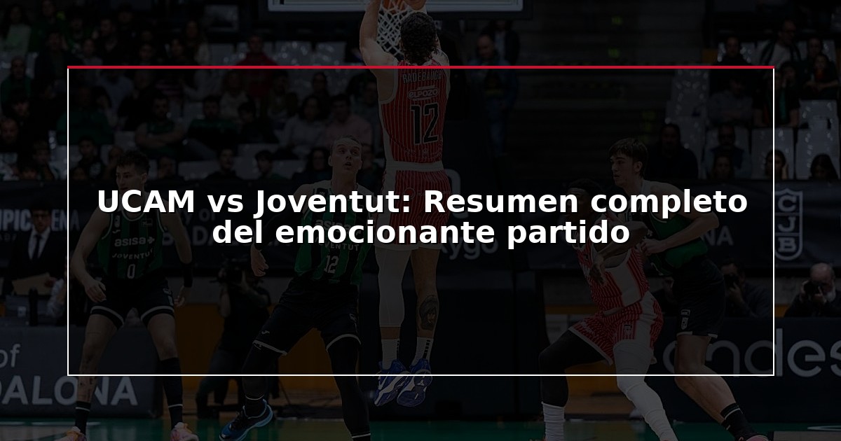 UCAM vs Joventut: Resumen completo del emocionante partido