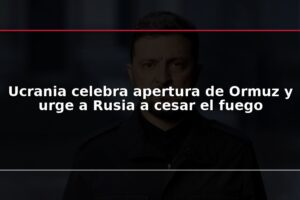 Ucrania celebra apertura de Ormuz y urge a Rusia a cesar el fuego