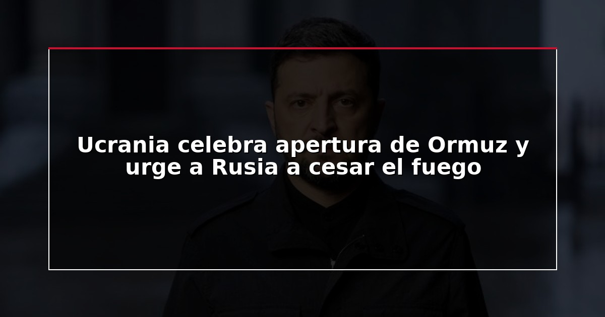 Ucrania celebra apertura de Ormuz y urge a Rusia a cesar el fuego