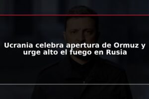 Ucrania celebra apertura de Ormuz y urge alto el fuego en Rusia