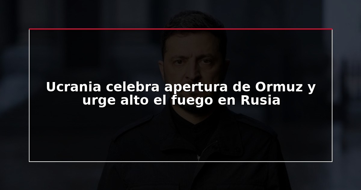 Ucrania celebra apertura de Ormuz y urge alto el fuego en Rusia