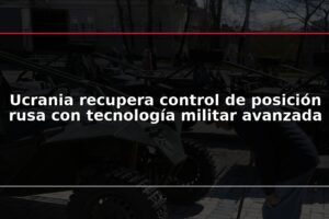 Ucrania recupera control de posición rusa con tecnología militar avanzada