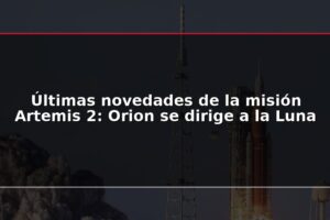 Últimas novedades de la misión Artemis 2: Orion se dirige a la Luna