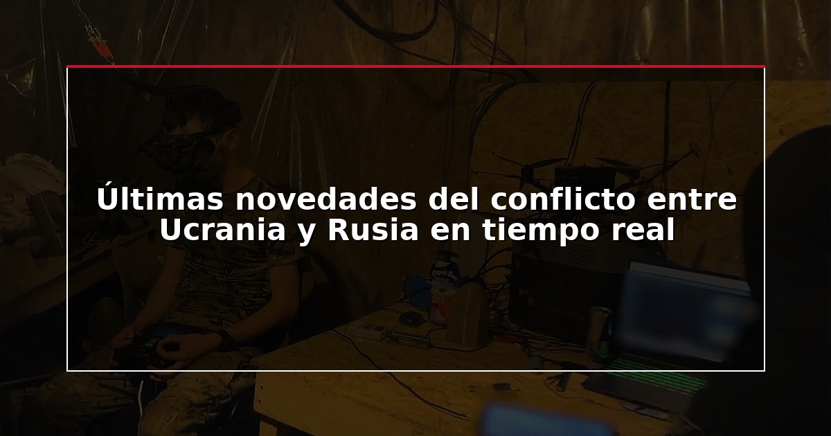 Últimas novedades del conflicto entre Ucrania y Rusia en tiempo real