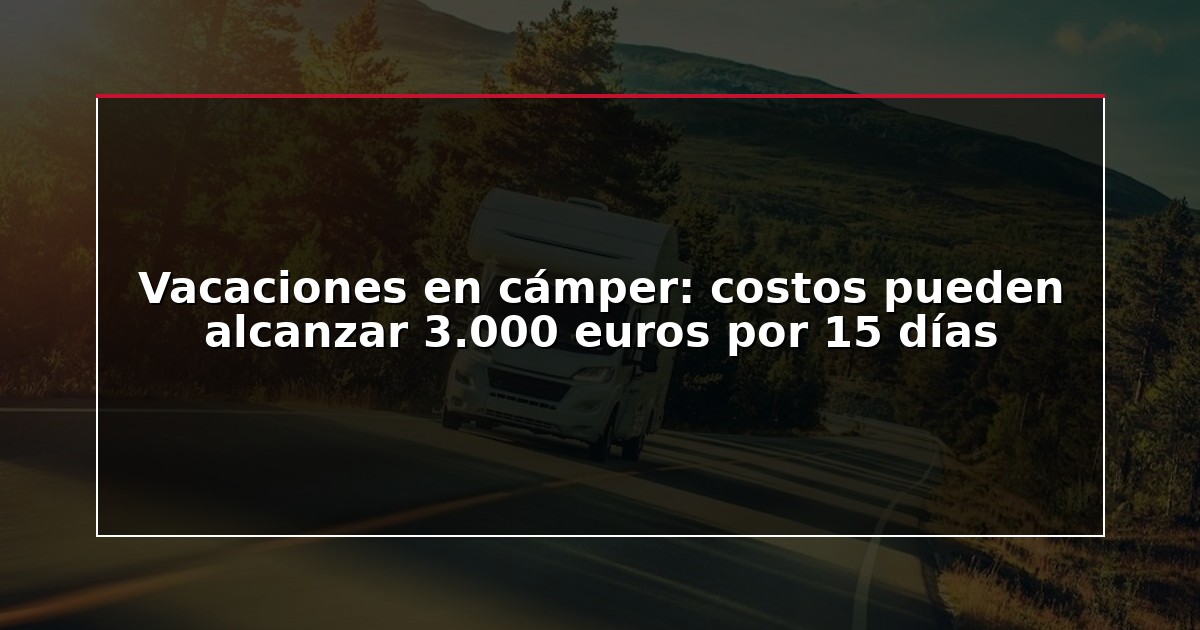 Vacaciones en cámper: costos pueden alcanzar 3.000 euros por 15 días