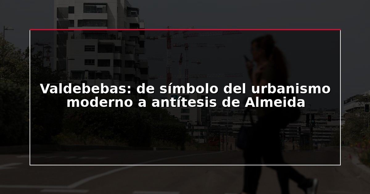 Valdebebas: de símbolo del urbanismo moderno a antítesis de Almeida