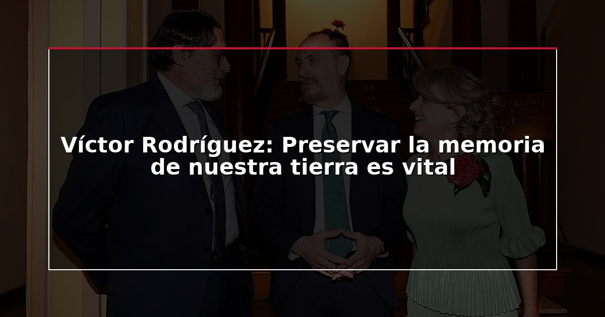 Víctor Rodríguez: Preservar la memoria de nuestra tierra es vital