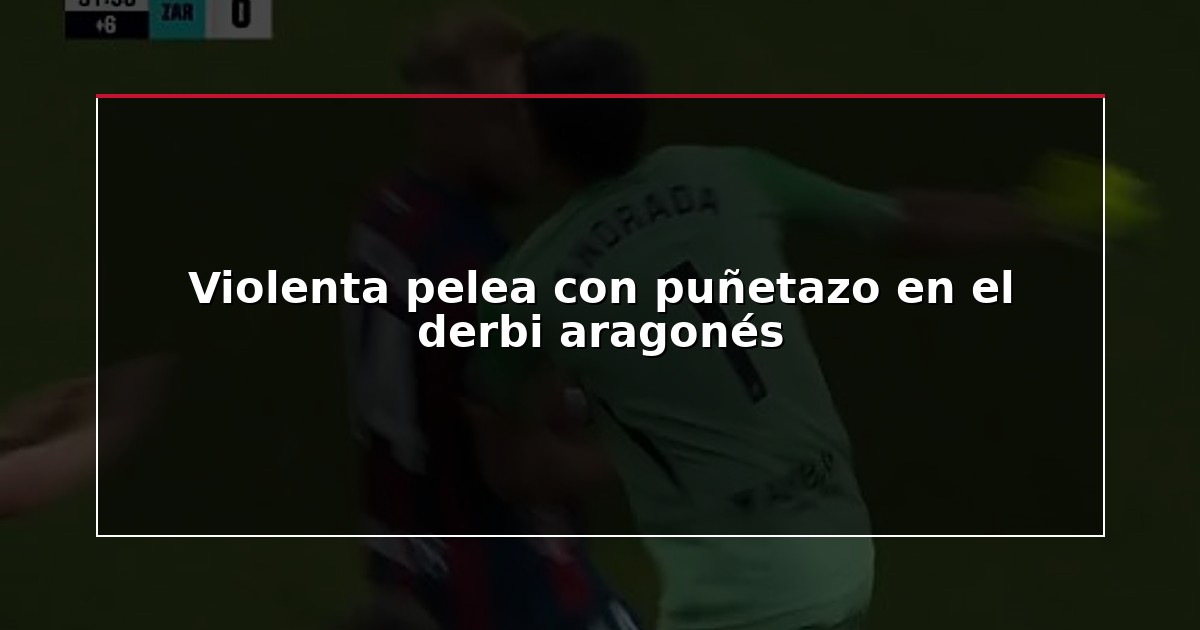 Violenta pelea con puñetazo en el derbi aragonés