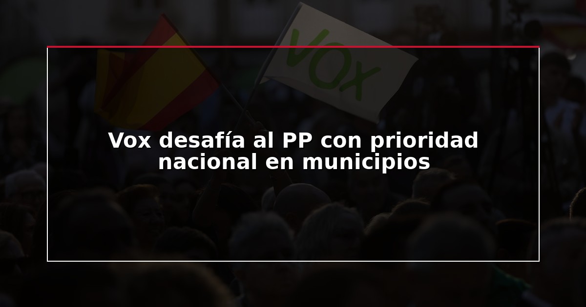 Vox desafía al PP con prioridad nacional en municipios