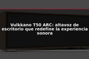 Vulkkano T50 ARC: altavoz de escritorio que redefine la experiencia sonora
