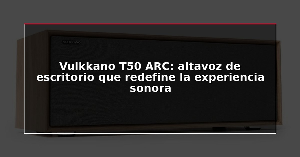Vulkkano T50 ARC: altavoz de escritorio que redefine la experiencia sonora