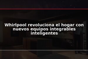 Whirlpool revoluciona el hogar con nuevos equipos integrables inteligentes