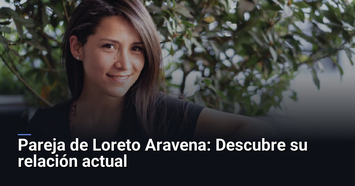 Pareja de Loreto Aravena: Descubre su relación actual