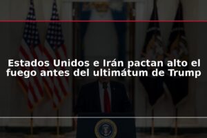 Estados Unidos e Irán pactan alto el fuego antes del ultimátum de Trump