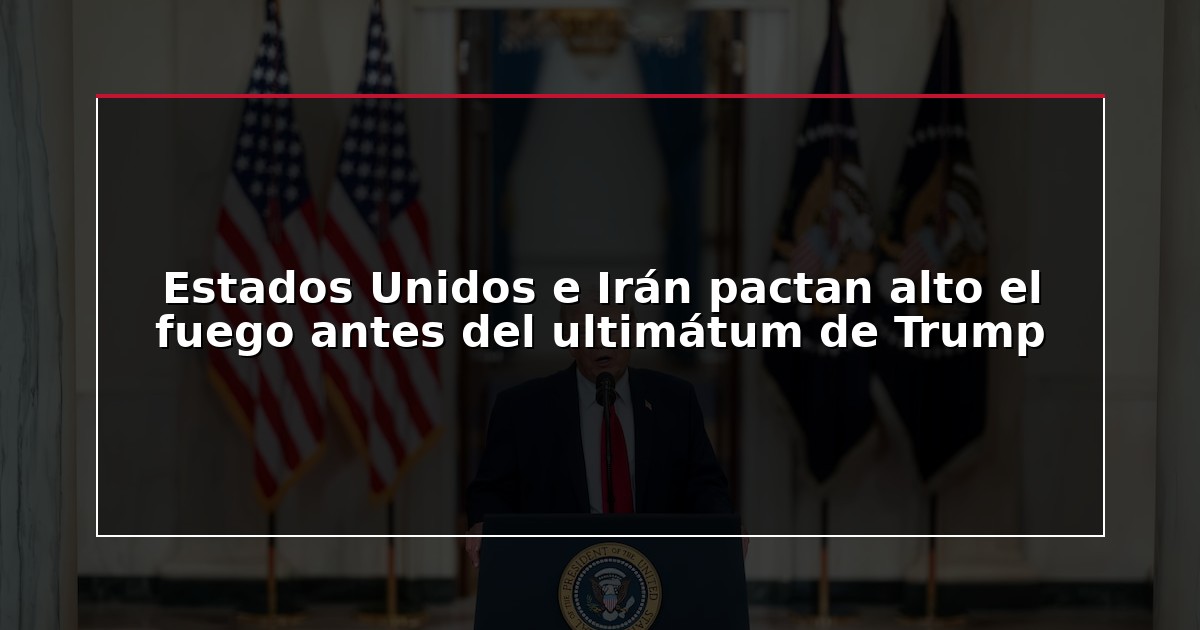 Estados Unidos e Irán pactan alto el fuego antes del ultimátum de Trump