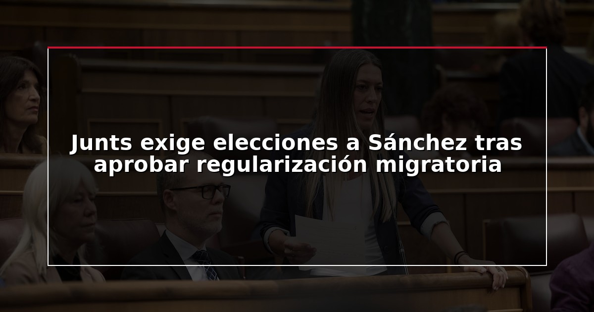 Junts exige elecciones a Sánchez tras aprobar regularización migratoria