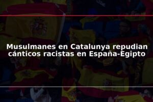 Musulmanes en Catalunya repudian cánticos racistas en España-Egipto
