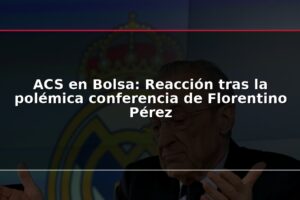 ACS en Bolsa: Reacción tras la polémica conferencia de Florentino Pérez