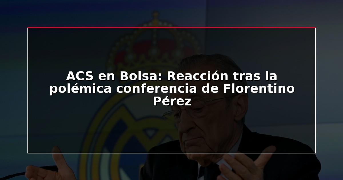 ACS en Bolsa: Reacción tras la polémica conferencia de Florentino Pérez