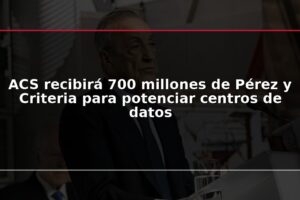 ACS recibirá 700 millones de Pérez y Criteria para potenciar centros de datos