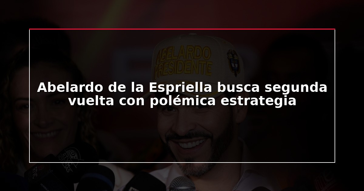 Abelardo de la Espriella busca segunda vuelta con polémica estrategia