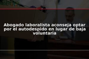 Abogado laboralista aconseja optar por el autodespido en lugar de baja voluntaria