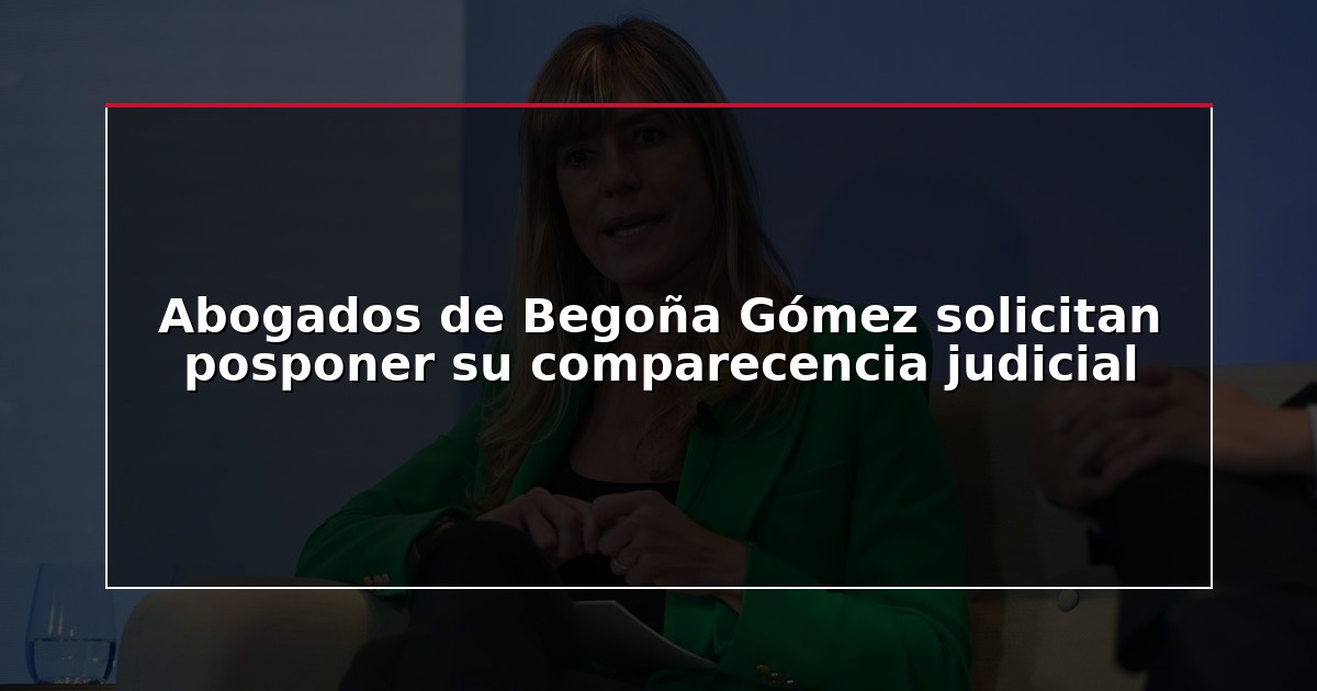 Abogados de Begoña Gómez solicitan posponer su comparecencia judicial