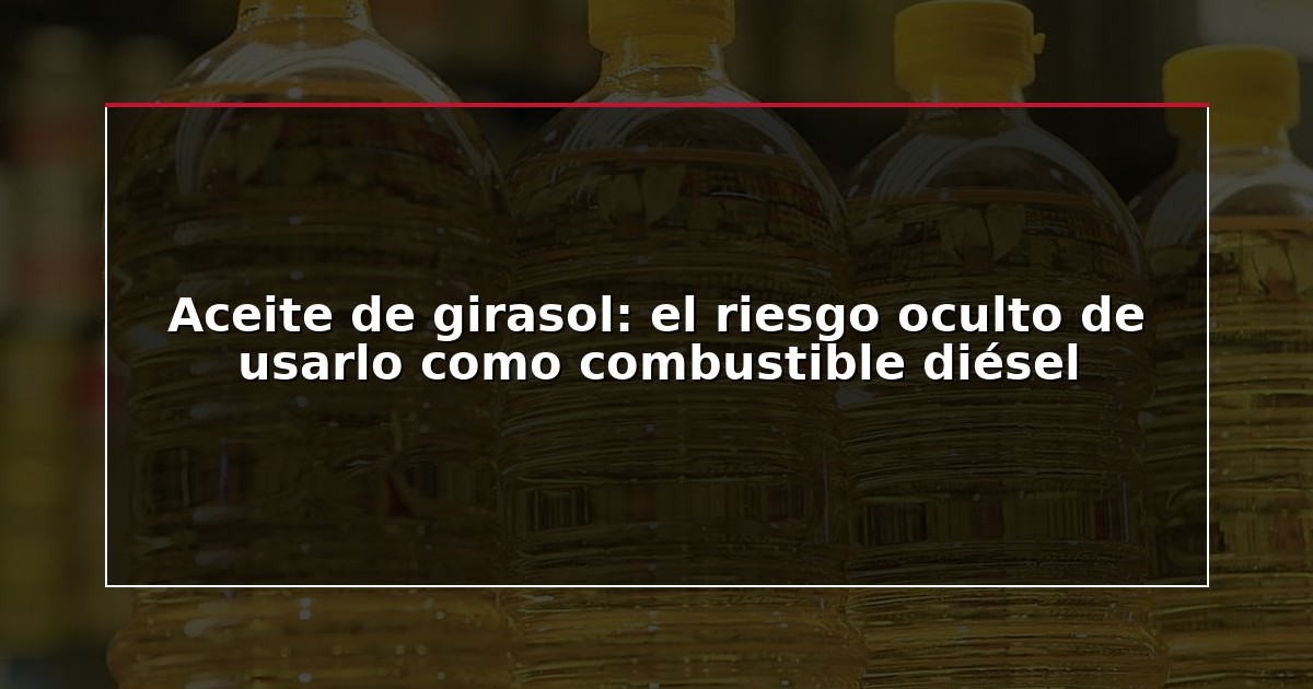 Aceite de girasol: el riesgo oculto de usarlo como combustible diésel