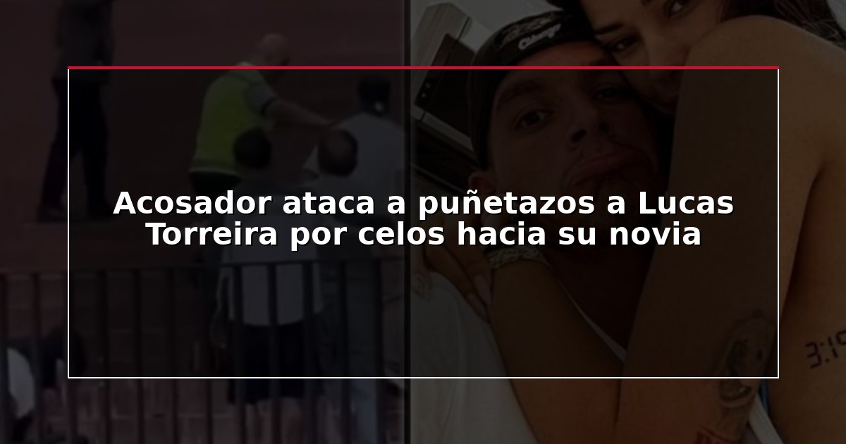 Acosador ataca a puñetazos a Lucas Torreira por celos hacia su novia
