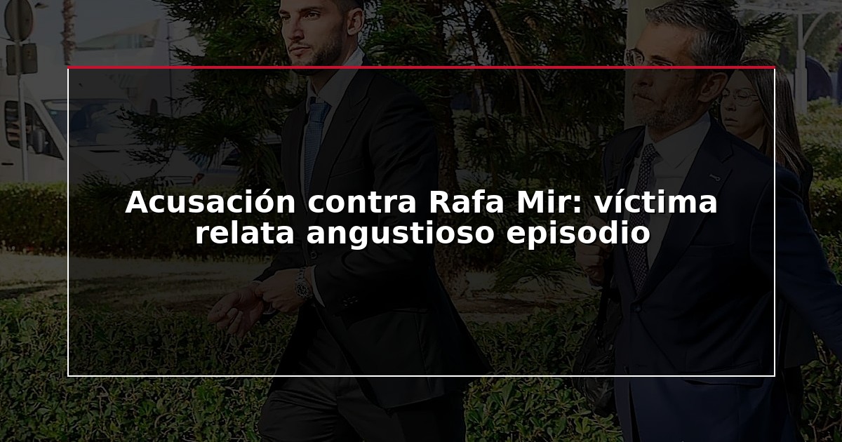 Acusación contra Rafa Mir: víctima relata angustioso episodio