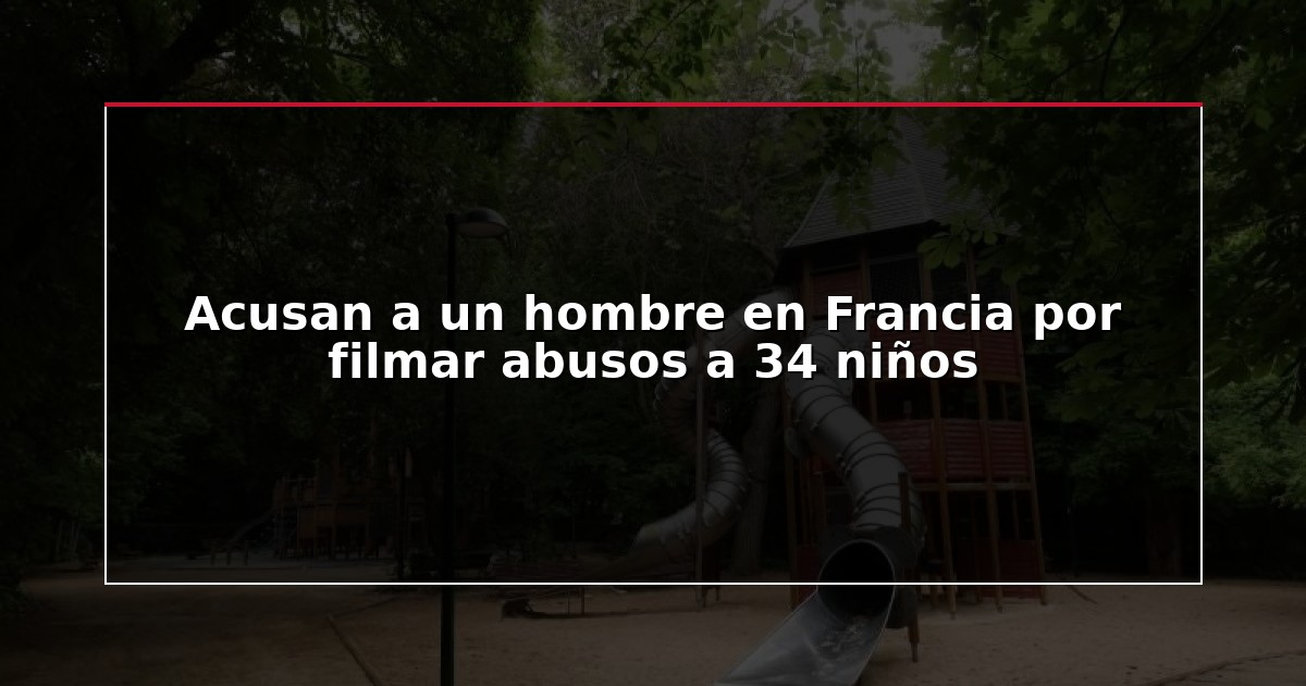 Acusan a un hombre en Francia por filmar abusos a 34 niños
