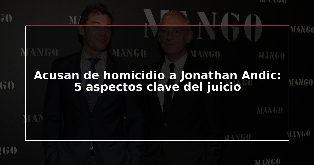 Acusan de homicidio a Jonathan Andic: 5 aspectos clave del juicio