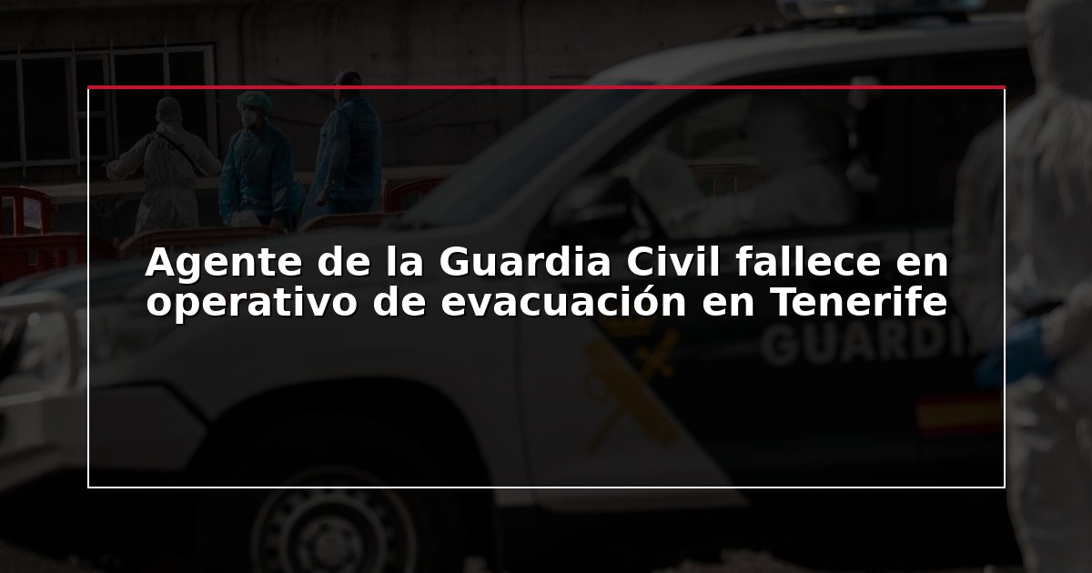 Agente de la Guardia Civil fallece en operativo de evacuación en Tenerife
